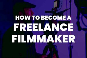 How To Become A Freelance Filmmaker Your Ultimate Guide