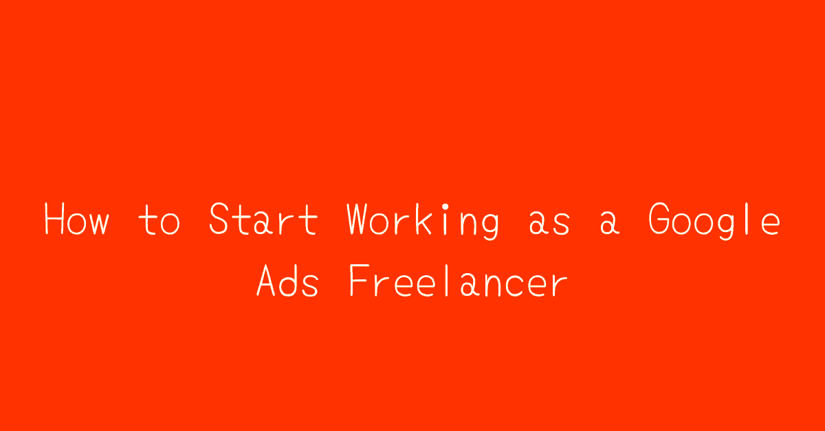 How to Start Working as a Freelance Google Ads Consultant